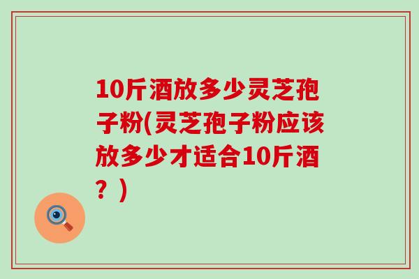10斤酒放多少灵芝孢子粉(灵芝孢子粉应该放多少才适合10斤酒？)