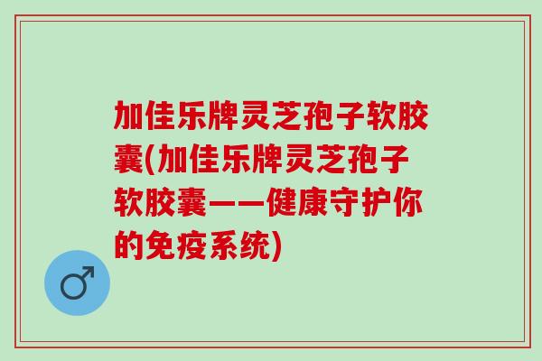 加佳乐牌灵芝孢子软胶囊(加佳乐牌灵芝孢子软胶囊——健康守护你的免疫系统)