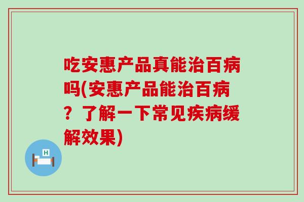 吃安惠产品真能治百病吗(安惠产品能治百病？了解一下常见疾病缓解效果)