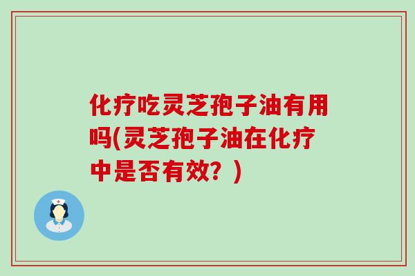 化疗吃灵芝孢子油有用吗(灵芝孢子油在化疗中是否有效？)