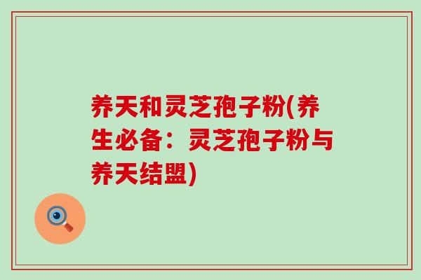 养天和灵芝孢子粉(养生必备：灵芝孢子粉与养天结盟)