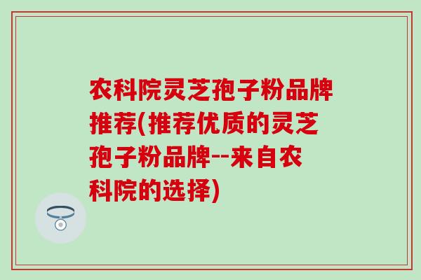 农科院灵芝孢子粉品牌推荐(推荐优质的灵芝孢子粉品牌--来自农科院的选择)