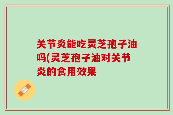 关节炎能吃灵芝孢子油吗(灵芝孢子油对关节炎的食用效果