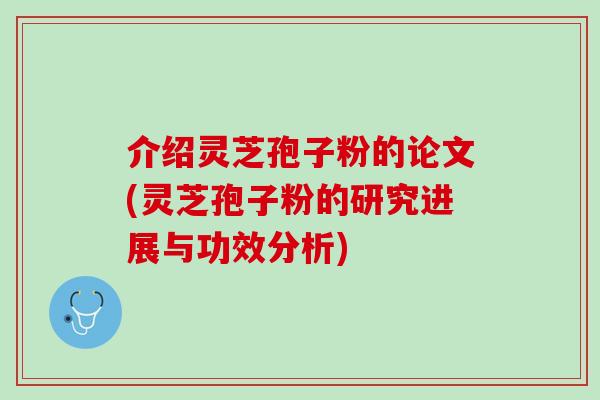 介绍灵芝孢子粉的论文(灵芝孢子粉的研究进展与功效分析)