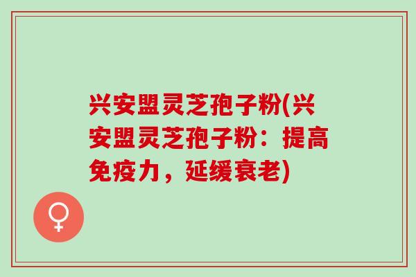 兴安盟灵芝孢子粉(兴安盟灵芝孢子粉：提高免疫力，延缓衰老)