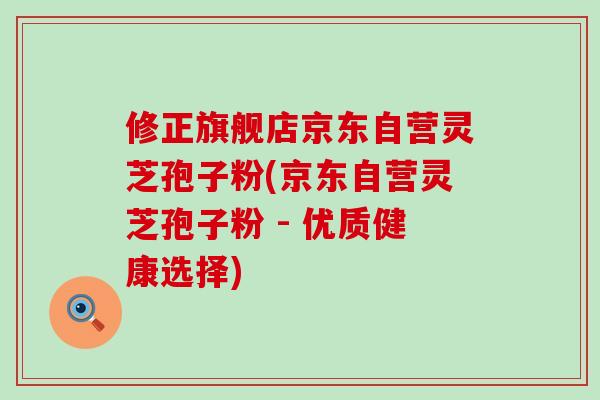 修正旗舰店京东自营灵芝孢子粉(京东自营灵芝孢子粉 - 优质健康选择)