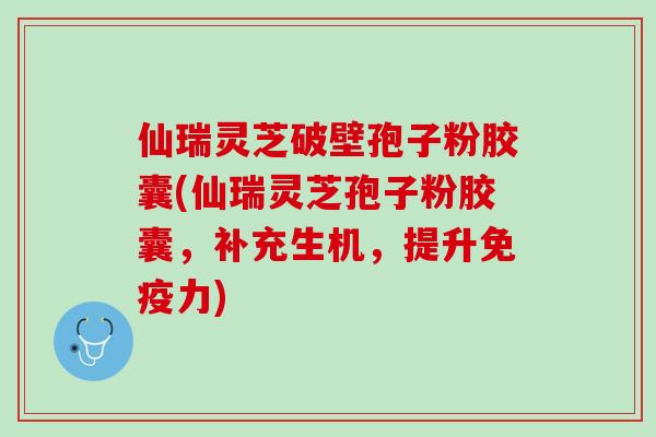 仙瑞灵芝破壁孢子粉胶囊(仙瑞灵芝孢子粉胶囊，补充生机，提升免疫力)