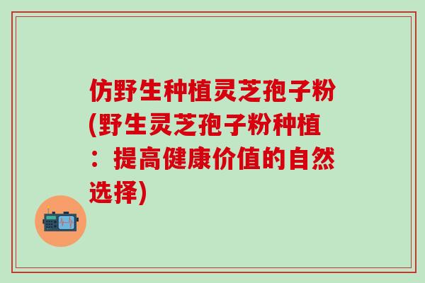 仿野生种植灵芝孢子粉(野生灵芝孢子粉种植：提高健康价值的自然选择)