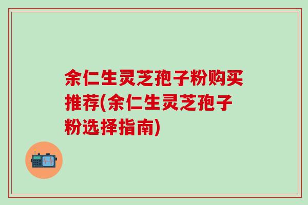 余仁生灵芝孢子粉购买推荐(余仁生灵芝孢子粉选择指南)