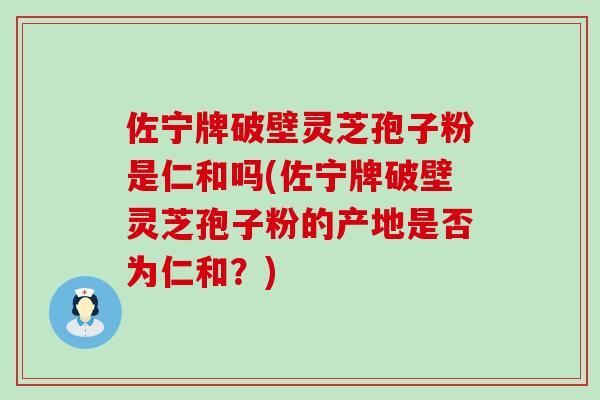 佐宁牌破壁灵芝孢子粉是仁和吗(佐宁牌破壁灵芝孢子粉的产地是否为仁和?) 佐宁牌破壁灵芝孢子粉是仁和吗(佐宁牌破壁灵芝孢子粉的产地是否为仁和?)