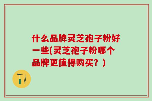 什么品牌灵芝孢子粉好一些(灵芝孢子粉哪个品牌更值得购买？)