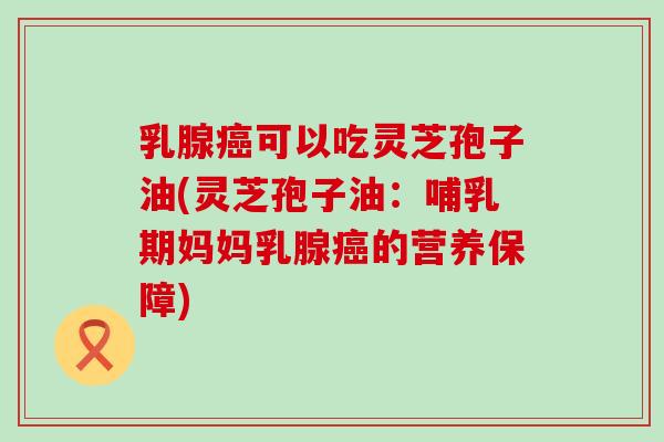 乳腺癌可以吃灵芝孢子油(灵芝孢子油：哺乳期妈妈乳腺癌的营养保障)