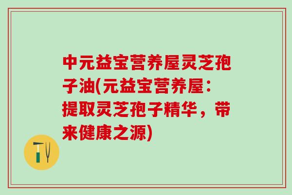 中元益宝营养屋灵芝孢子油(元益宝营养屋：提取灵芝孢子精华，带来健康之源)