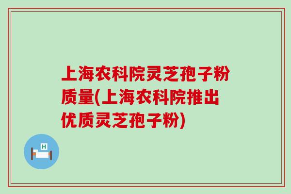 上海农科院灵芝孢子粉质量(上海农科院推出优质灵芝孢子粉)