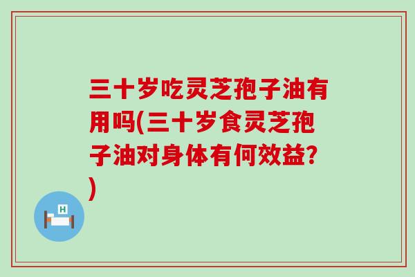 三十岁吃灵芝孢子油有用吗(三十岁食灵芝孢子油对身体有何效益？)