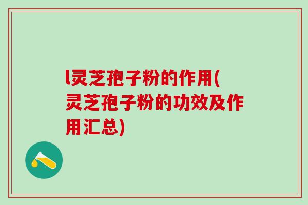 l灵芝孢子粉的作用(灵芝孢子粉的功效及作用汇总) l灵芝孢子粉的作用(灵芝孢子粉的功效及作用汇总)