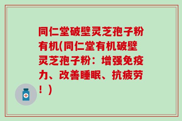 同仁堂破壁灵芝孢子粉有机(同仁堂有机破壁灵芝孢子粉：增强免疫力、改善睡眠、抗疲劳！)