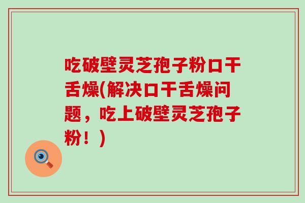 吃破壁灵芝孢子粉口干舌燥(解决口干舌燥问题，吃上破壁灵芝孢子粉！)