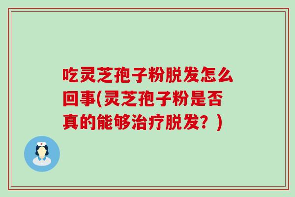 吃灵芝孢子粉脱发怎么回事(灵芝孢子粉是否真的能够治疗脱发？)