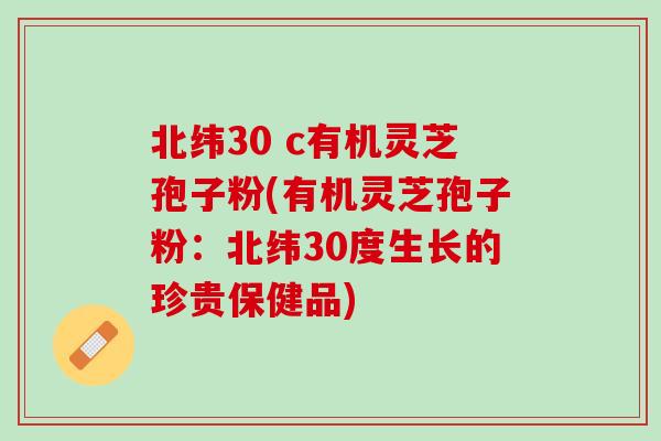 北纬30 c有机灵芝孢子粉(有机灵芝孢子粉：北纬30度生长的珍贵保健品)