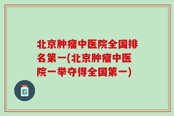 北京肿瘤中医院全国排名第一(北京肿瘤中医院一举夺得全国第一)