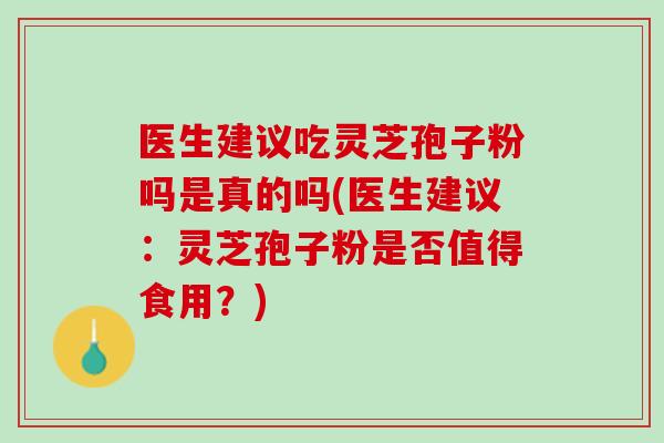 医生建议吃灵芝孢子粉吗是真的吗(医生建议：灵芝孢子粉是否值得食用？)