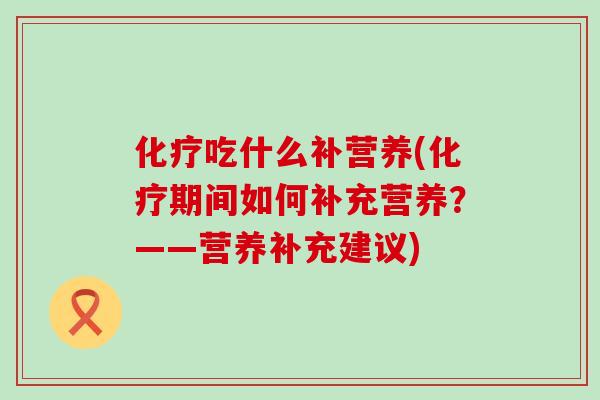 化疗吃什么补营养(化疗期间如何补充营养？——营养补充建议)
