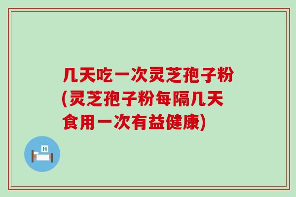 几天吃一次灵芝孢子粉(灵芝孢子粉每隔几天食用一次有益健康)