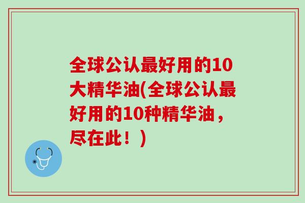 全球公认最好用的10大精华油(全球公认最好用的10种精华油，尽在此！)
