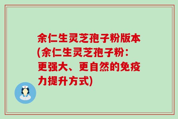 余仁生灵芝孢子粉版本(余仁生灵芝孢子粉：更强大、更自然的免疫力提升方式)