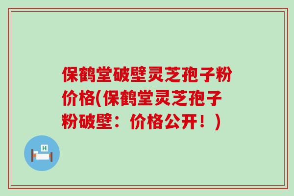 保鹤堂破壁灵芝孢子粉价格(保鹤堂灵芝孢子粉破壁：价格公开！)