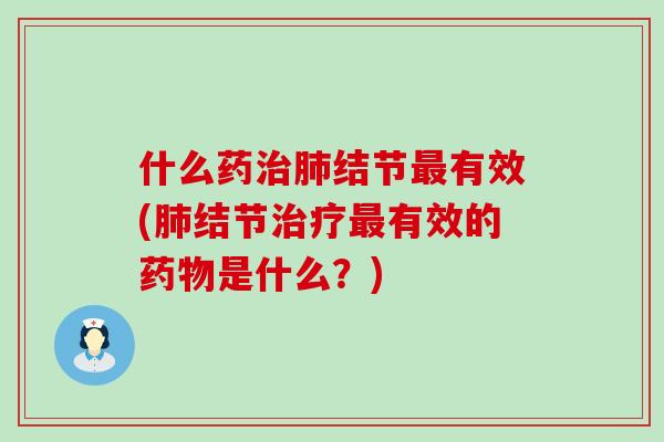 什么药治肺结节最有效(肺结节治疗最有效的药物是什么？)