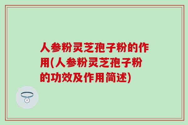 人参粉灵芝孢子粉的作用(人参粉灵芝孢子粉的功效及作用简述)