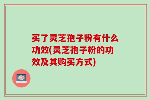 买了灵芝孢子粉有什么功效(灵芝孢子粉的功效及其购买方式)