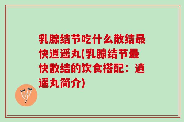 乳腺结节吃什么散结快逍遥丸(乳腺结节快散结的饮食搭配:逍遥丸简介) 乳腺结节吃什么散结快逍遥丸(乳腺结节快散结的饮食搭配:逍遥丸简介)