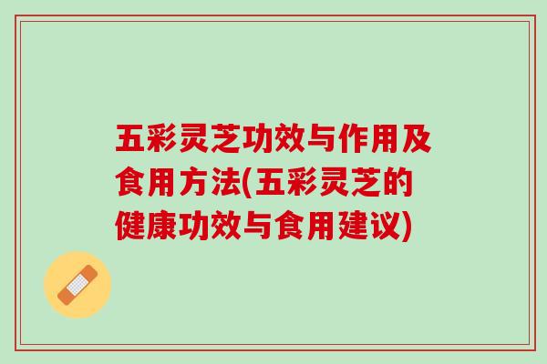 五彩灵芝功效与作用及食用方法(五彩灵芝的健康功效与食用建议)