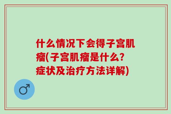 什么情况下会得子宫肌瘤(子宫肌瘤是什么？症状及治疗方法详解)