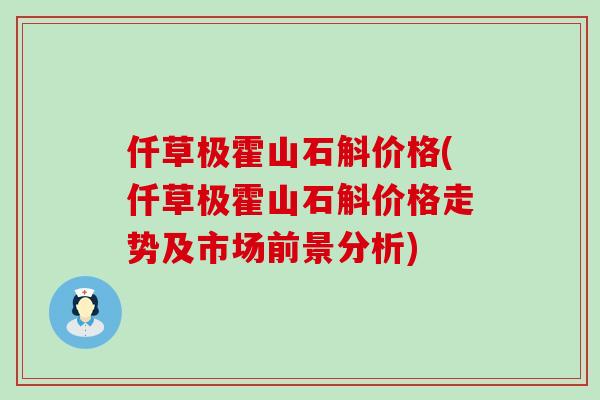 仟草极霍山石斛价格(仟草极霍山石斛价格走势及市场前景分析)