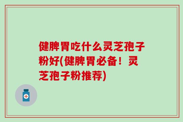 健脾胃吃什么灵芝孢子粉好(健脾胃必备！灵芝孢子粉推荐)