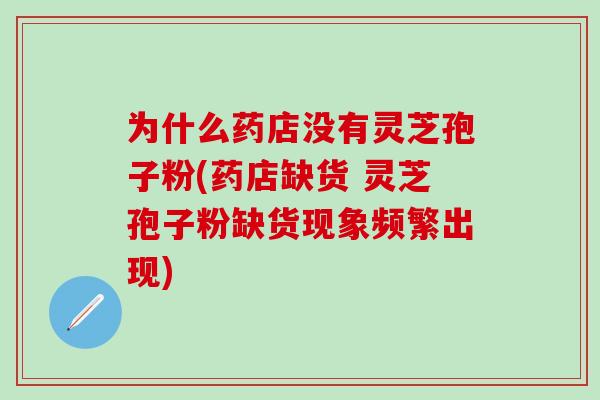 为什么药店没有灵芝孢子粉(药店缺货 灵芝孢子粉缺货现象频繁出现)