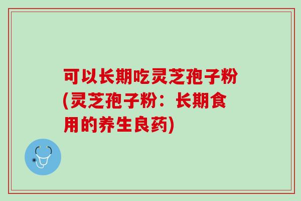 可以长期吃灵芝孢子粉(灵芝孢子粉：长期食用的养生良药)