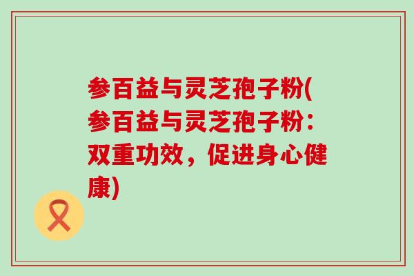 参百益与灵芝孢子粉(参百益与灵芝孢子粉：双重功效，促进身心健康)