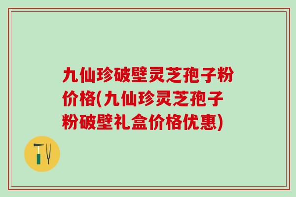 九仙珍破壁灵芝孢子粉价格(九仙珍灵芝孢子粉破壁礼盒价格优惠)