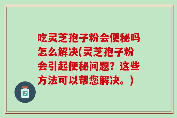 吃灵芝孢子粉会便秘吗怎么解决(灵芝孢子粉会引起便秘问题？这些方法可以帮您解决。)