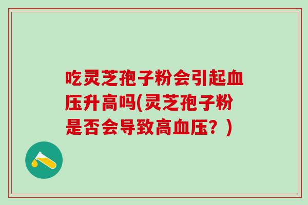 吃灵芝孢子粉会引起血压升高吗(灵芝孢子粉是否会导致高血压？)