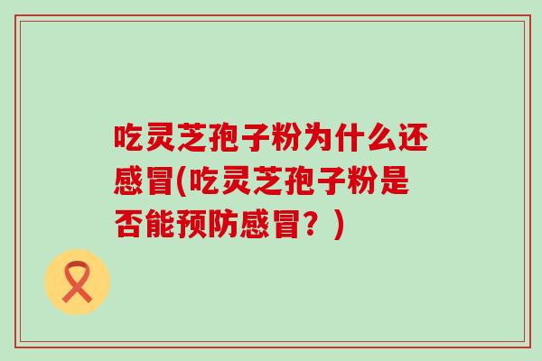吃灵芝孢子粉为什么还感冒(吃灵芝孢子粉是否能预防感冒？)