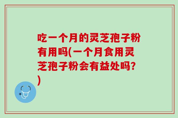 吃一个月的灵芝孢子粉有用吗(一个月食用灵芝孢子粉会有益处吗？)