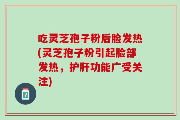 吃灵芝孢子粉后脸发热(灵芝孢子粉引起脸部发热，护肝功能广受关注)