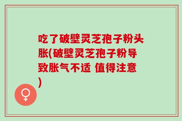 吃了破壁灵芝孢子粉头胀(破壁灵芝孢子粉导致不适 值得注意) 吃了破壁灵芝孢子粉头胀(破壁灵芝孢子粉导致不适 值得注意)