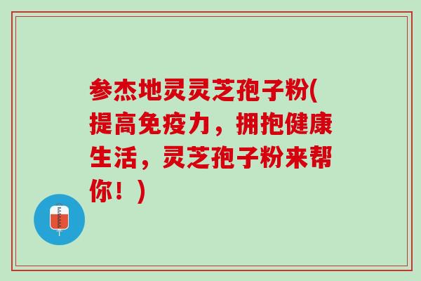 参杰地灵灵芝孢子粉(提高免疫力，拥抱健康生活，灵芝孢子粉来帮你！)